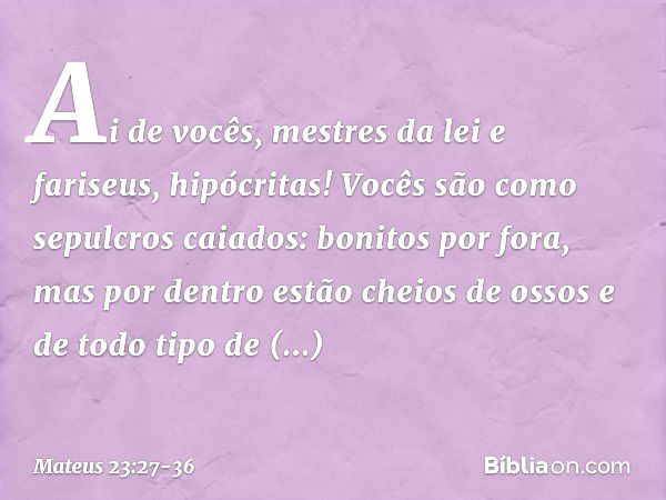 "Ai de vocês, mestres da lei e fariseus, hipócritas! Vocês são como sepulcros caiados: bonitos por fora, mas por dentro estão cheios de ossos e de todo tipo de 