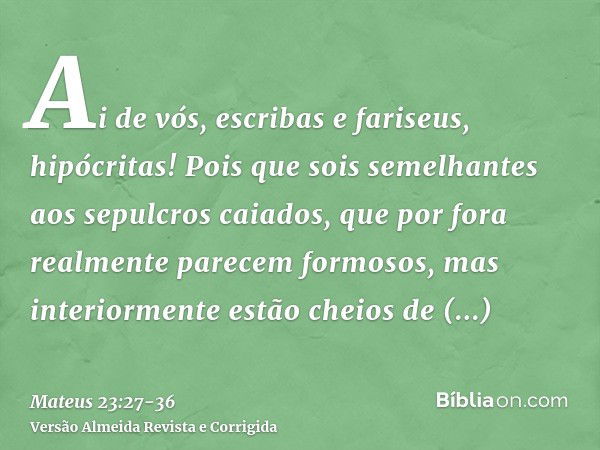 Ai de vós, escribas e fariseus, hipócritas! Pois que sois semelhantes aos sepulcros caiados, que por fora realmente parecem formosos, mas interiormente estão ch