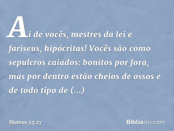 "Ai de vocês, mestres da lei e fariseus, hipócritas! Vocês são como sepulcros caiados: bonitos por fora, mas por dentro estão cheios de ossos e de todo tipo de 