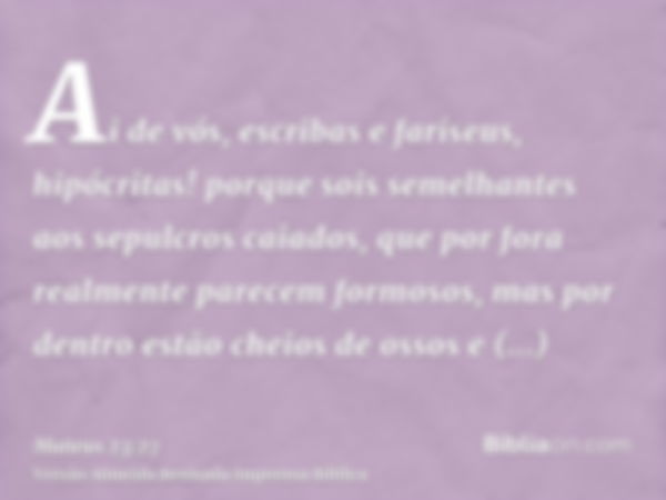 Ai de vós, escribas e fariseus, hipócritas! porque sois semelhantes aos sepulcros caiados, que por fora realmente parecem formosos, mas por dentro estão cheios 