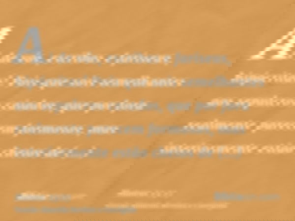 Ai de vós, escribas e fariseus, hipócritas! Pois que sois semelhantes aos sepulcros caiados, que por fora realmente parecem formosos, mas interiormente estão ch