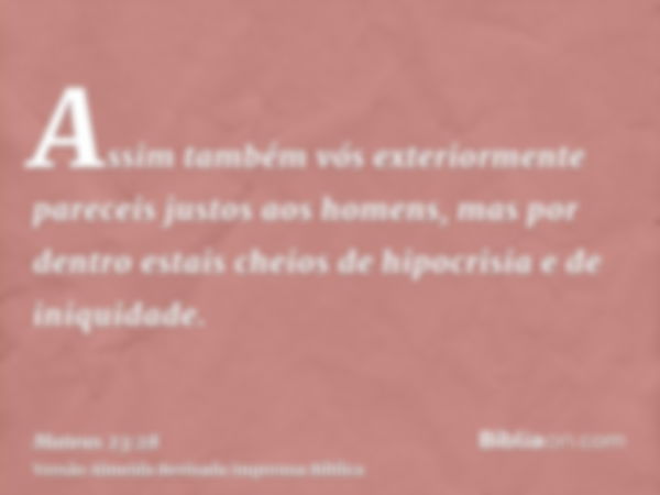 Assim também vós exteriormente pareceis justos aos homens, mas por dentro estais cheios de hipocrisia e de iniquidade.