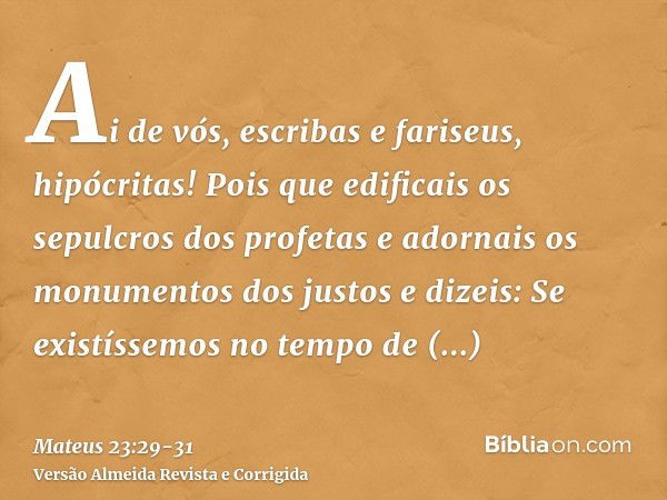 Ai de vós, escribas e fariseus, hipócritas! Pois que edificais os sepulcros dos profetas e adornais os monumentos dos justose dizeis: Se existíssemos no tempo d