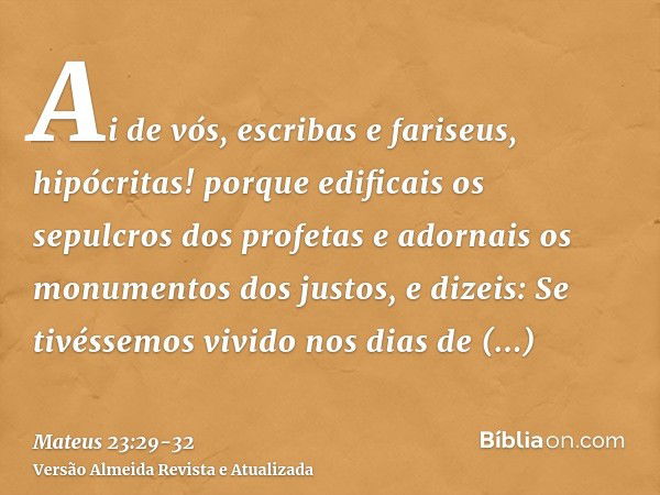 Ai de vós, escribas e fariseus, hipócritas! porque edificais os sepulcros dos profetas e adornais os monumentos dos justos,e dizeis: Se tivéssemos vivido nos di