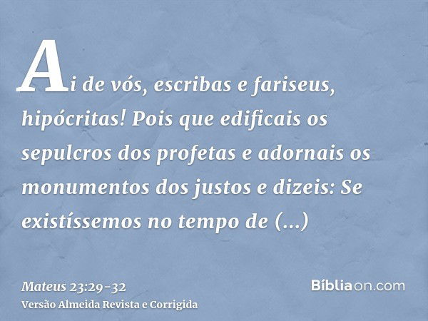 Ai de vós, escribas e fariseus, hipócritas! Pois que edificais os sepulcros dos profetas e adornais os monumentos dos justose dizeis: Se existíssemos no tempo d