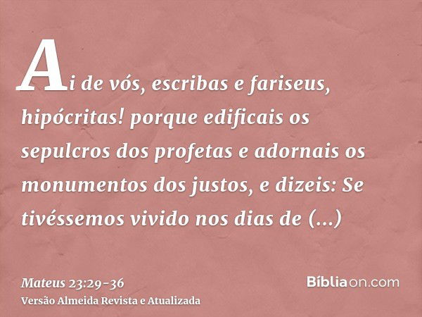 Ai de vós, escribas e fariseus, hipócritas! porque edificais os sepulcros dos profetas e adornais os monumentos dos justos,e dizeis: Se tivéssemos vivido nos di