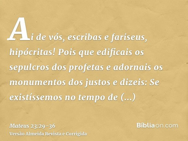 Ai de vós, escribas e fariseus, hipócritas! Pois que edificais os sepulcros dos profetas e adornais os monumentos dos justose dizeis: Se existíssemos no tempo d