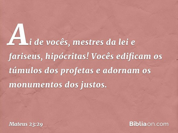 "Ai de vocês, mestres da lei e fariseus, hipócritas! Vocês edificam os túmulos dos profetas e adornam os monumentos dos justos. -- Mateus 23:29