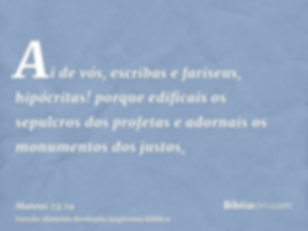 Ai de vós, escribas e fariseus, hipócritas! porque edificais os sepulcros dos profetas e adornais os monumentos dos justos,