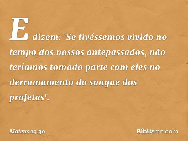 E dizem: 'Se tivéssemos vivido no tempo dos nossos antepassados, não teríamos tomado parte com eles no derramamento do sangue dos profetas'. -- Mateus 23:30