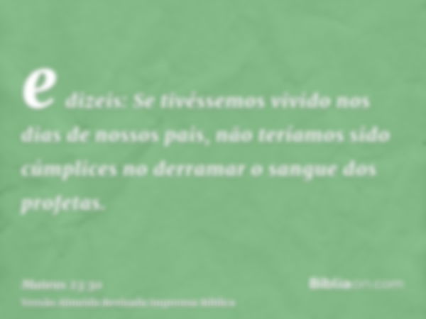 e dizeis: Se tivéssemos vivido nos dias de nossos pais, não teríamos sido cúmplices no derramar o sangue dos profetas.