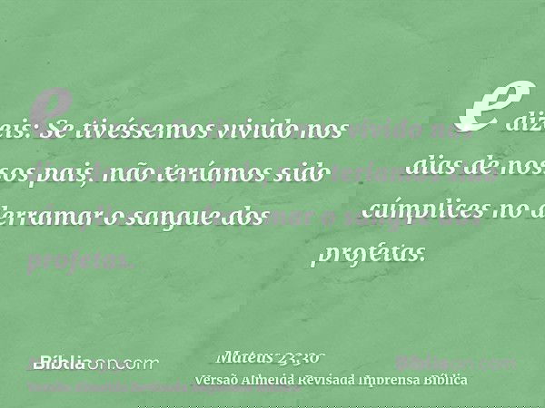e dizeis: Se tivéssemos vivido nos dias de nossos pais, não teríamos sido cúmplices no derramar o sangue dos profetas.