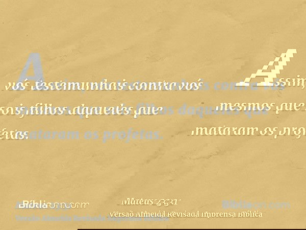 Assim, vós testemunhais contra vós mesmos que sois filhos daqueles que mataram os profetas.