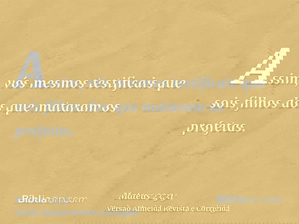 Assim, vós mesmos testificais que sois filhos dos que mataram os profetas.