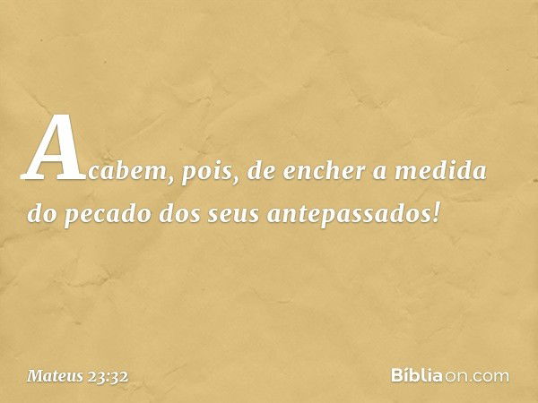 Acabem, pois, de encher a medida do pecado dos seus antepassados! -- Mateus 23:32