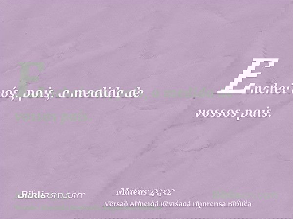 Enchei vós, pois, a medida de vossos pais.