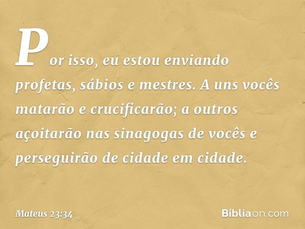 Por isso, eu estou enviando profetas, sábios e mestres. A uns vocês matarão e crucificarão; a outros açoitarão nas sinagogas de vocês e perseguirão de cidade em