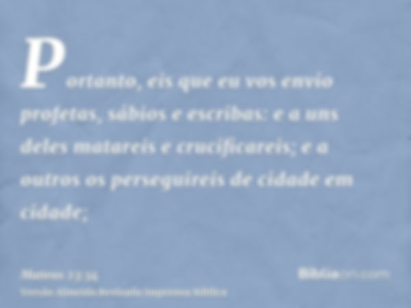 Portanto, eis que eu vos envio profetas, sábios e escribas: e a uns deles matareis e crucificareis; e a outros os perseguireis de cidade em cidade;