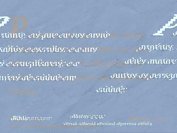 Portanto, eis que eu vos envio profetas, sábios e escribas: e a uns deles matareis e crucificareis; e a outros os perseguireis de cidade em cidade;