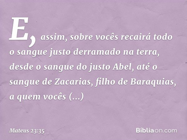 E, assim, sobre vocês recairá todo o sangue justo derramado na terra, desde o sangue do justo Abel, até o sangue de Zacarias, filho de Baraquias, a quem vocês a