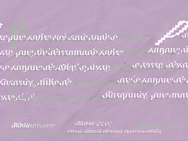para que sobre vós caia todo o sangue justo, que foi derramado sobre a terra, desde o sangue de Abel, o justo, até o sangue de Zacarias, filho de Baraquias, que