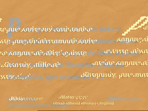 para que sobre vós caia todo o sangue justo, que foi derramado sobre a terra, desde o sangue de Abel, o justo, até ao sangue de Zacarias, filho de Baraquias, qu