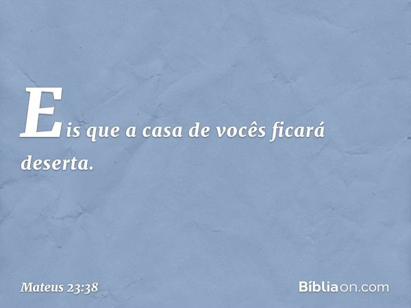 Eis que a casa de vocês ficará deserta. -- Mateus 23:38