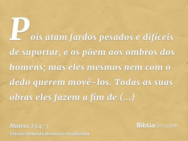 Pois atam fardos pesados e difíceis de suportar, e os põem aos ombros dos homens; mas eles mesmos nem com o dedo querem movê-los.Todas as suas obras eles fazem 