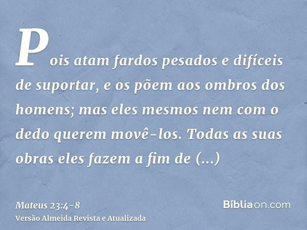 Pois atam fardos pesados e difíceis de suportar, e os põem aos ombros dos homens; mas eles mesmos nem com o dedo querem movê-los.Todas as suas obras eles fazem 