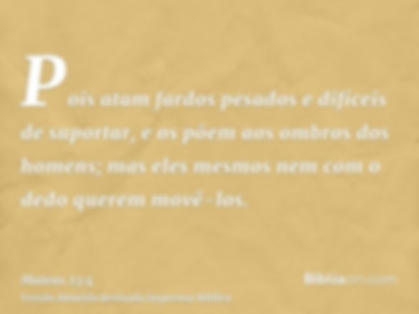 Pois atam fardos pesados e difíceis de suportar, e os põem aos ombros dos homens; mas eles mesmos nem com o dedo querem movê-los.