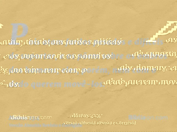 Pois atam fardos pesados e difíceis de suportar, e os põem sobre os ombros dos homens; eles, porém, nem com o dedo querem movê-los.