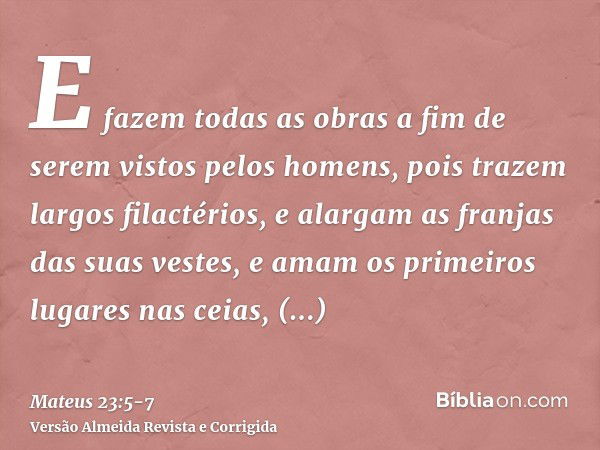 E fazem todas as obras a fim de serem vistos pelos homens, pois trazem largos filactérios, e alargam as franjas das suas vestes,e amam os primeiros lugares nas 