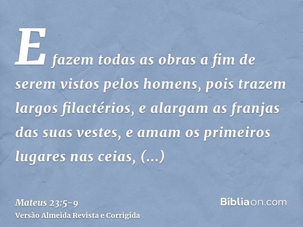 E fazem todas as obras a fim de serem vistos pelos homens, pois trazem largos filactérios, e alargam as franjas das suas vestes,e amam os primeiros lugares nas 