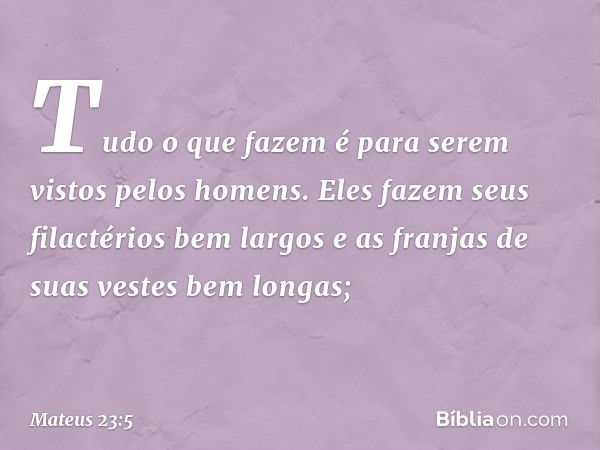 "Tudo o que fazem é para serem vistos pelos homens. Eles fazem seus filactérios bem largos e as franjas de suas vestes bem longas; -- Mateus 23:5