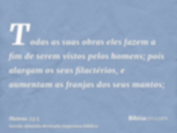 Todas as suas obras eles fazem a fim de serem vistos pelos homens; pois alargam os seus filactérios, e aumentam as franjas dos seus mantos;