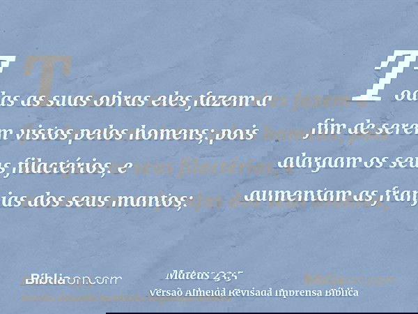 Todas as suas obras eles fazem a fim de serem vistos pelos homens; pois alargam os seus filactérios, e aumentam as franjas dos seus mantos;