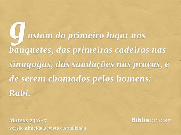 gostam do primeiro lugar nos banquetes, das primeiras cadeiras nas sinagogas,das saudações nas praças, e de serem chamados pelos homens: Rabi.