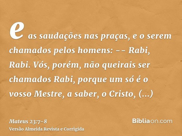 e as saudações nas praças, e o serem chamados pelos homens: -- Rabi, Rabi.Vós, porém, não queirais ser chamados Rabi, porque um só é o vosso Mestre, a saber, o 