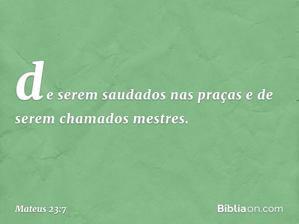 de serem saudados nas praças e de serem chamados mestres. -- Mateus 23:7