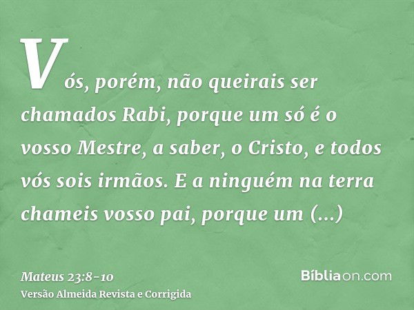 Vós, porém, não queirais ser chamados Rabi, porque um só é o vosso Mestre, a saber, o Cristo, e todos vós sois irmãos.E a ninguém na terra chameis vosso pai, po