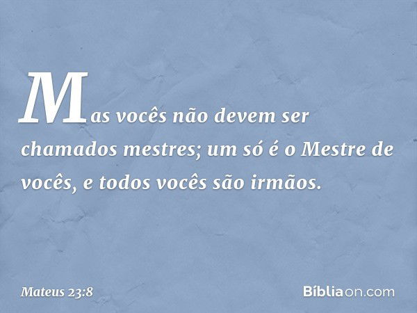 "Mas vocês não devem ser chamados mestres; um só é o Mestre de vocês, e todos vocês são irmãos. -- Mateus 23:8