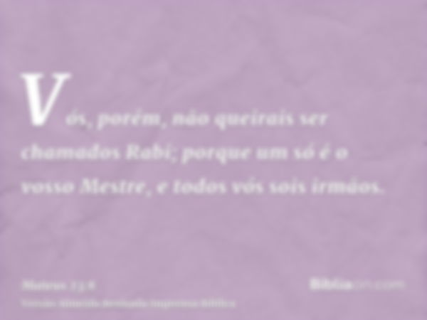 Vós, porém, não queirais ser chamados Rabi; porque um só é o vosso Mestre, e todos vós sois irmãos.