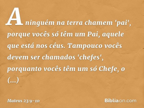 A ninguém na terra chamem 'pai', porque vocês só têm um Pai, aquele que está nos céus. Tampouco vocês devem ser chamados 'chefes', porquanto vocês têm um só Che