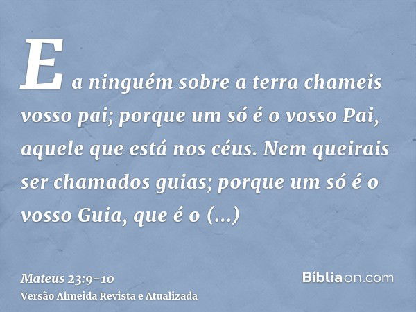 E a ninguém sobre a terra chameis vosso pai; porque um só é o vosso Pai, aquele que está nos céus.Nem queirais ser chamados guias; porque um só é o vosso Guia, 