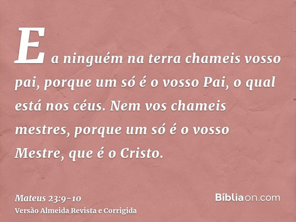 E a ninguém na terra chameis vosso pai, porque um só é o vosso Pai, o qual está nos céus.Nem vos chameis mestres, porque um só é o vosso Mestre, que é o Cristo.