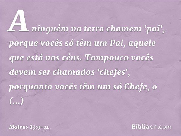 A ninguém na terra chamem 'pai', porque vocês só têm um Pai, aquele que está nos céus. Tampouco vocês devem ser chamados 'chefes', porquanto vocês têm um só Che