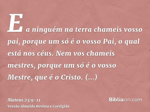 E a ninguém na terra chameis vosso pai, porque um só é o vosso Pai, o qual está nos céus.Nem vos chameis mestres, porque um só é o vosso Mestre, que é o Cristo.