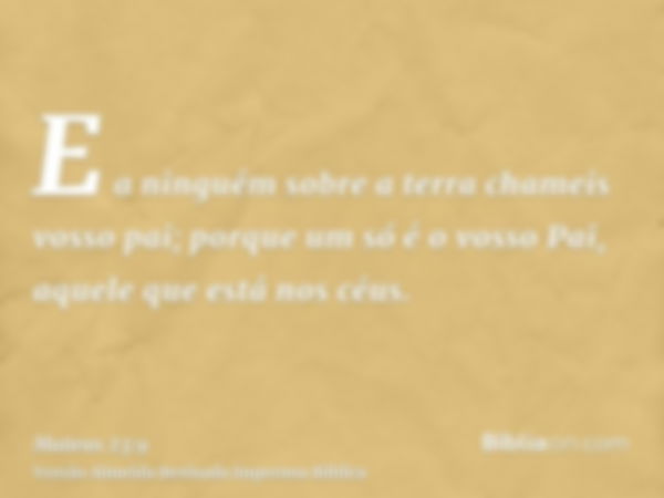 E a ninguém sobre a terra chameis vosso pai; porque um só é o vosso Pai, aquele que está nos céus.