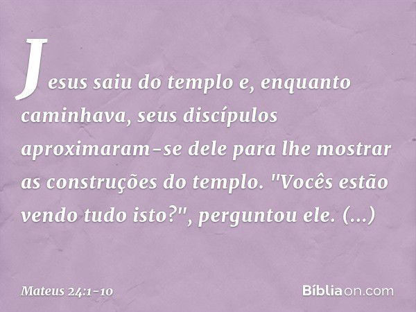 Jesus saiu do templo e, enquanto caminhava, seus discípulos aproximaram-se dele para lhe mostrar as construções do templo. "Vocês estão vendo tudo isto?", pergu