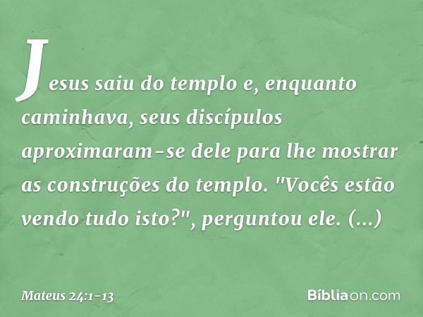 Jesus saiu do templo e, enquanto caminhava, seus discípulos aproximaram-se dele para lhe mostrar as construções do templo. "Vocês estão vendo tudo isto?", pergu